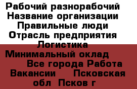 Рабочий-разнорабочий › Название организации ­ Правильные люди › Отрасль предприятия ­ Логистика › Минимальный оклад ­ 30 000 - Все города Работа » Вакансии   . Псковская обл.,Псков г.